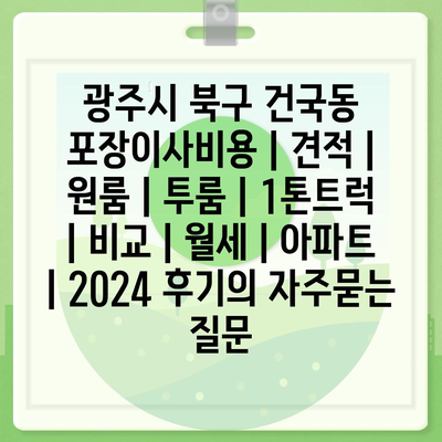 광주시 북구 건국동 포장이사비용 | 견적 | 원룸 | 투룸 | 1톤트럭 | 비교 | 월세 | 아파트 | 2024 후기