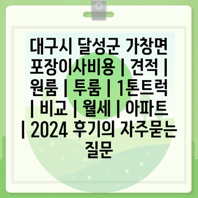 대구시 달성군 가창면 포장이사비용 | 견적 | 원룸 | 투룸 | 1톤트럭 | 비교 | 월세 | 아파트 | 2024 후기