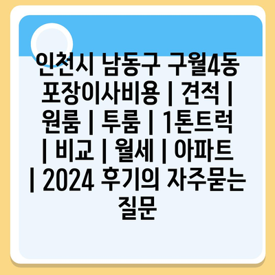 인천시 남동구 구월4동 포장이사비용 | 견적 | 원룸 | 투룸 | 1톤트럭 | 비교 | 월세 | 아파트 | 2024 후기