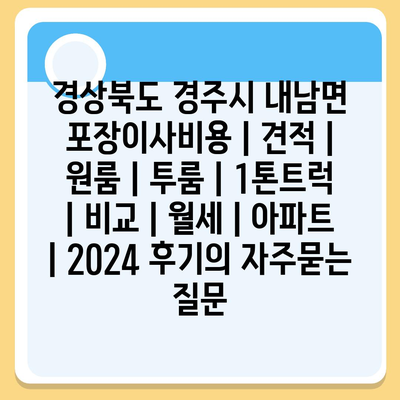 경상북도 경주시 내남면 포장이사비용 | 견적 | 원룸 | 투룸 | 1톤트럭 | 비교 | 월세 | 아파트 | 2024 후기