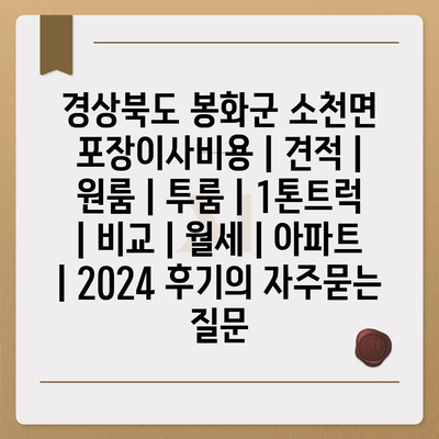 경상북도 봉화군 소천면 포장이사비용 | 견적 | 원룸 | 투룸 | 1톤트럭 | 비교 | 월세 | 아파트 | 2024 후기