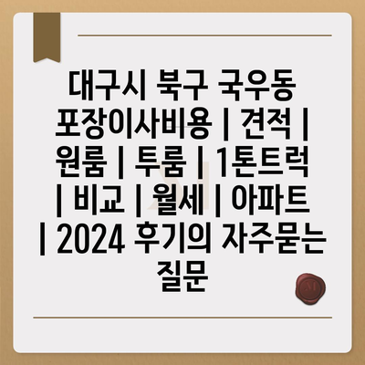 대구시 북구 국우동 포장이사비용 | 견적 | 원룸 | 투룸 | 1톤트럭 | 비교 | 월세 | 아파트 | 2024 후기