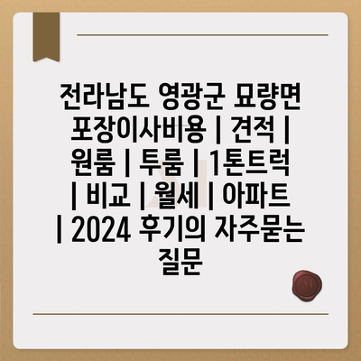 전라남도 영광군 묘량면 포장이사비용 | 견적 | 원룸 | 투룸 | 1톤트럭 | 비교 | 월세 | 아파트 | 2024 후기