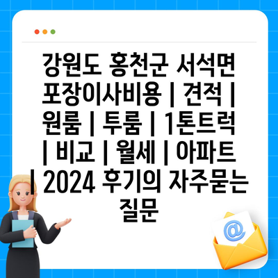 강원도 홍천군 서석면 포장이사비용 | 견적 | 원룸 | 투룸 | 1톤트럭 | 비교 | 월세 | 아파트 | 2024 후기