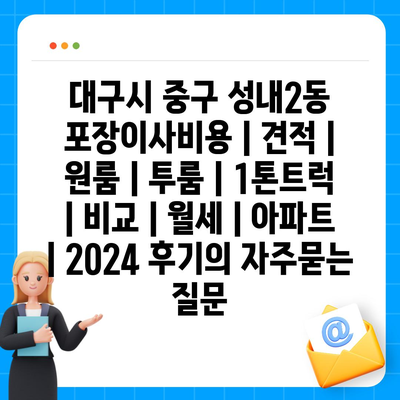 대구시 중구 성내2동 포장이사비용 | 견적 | 원룸 | 투룸 | 1톤트럭 | 비교 | 월세 | 아파트 | 2024 후기