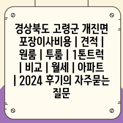 경상북도 고령군 개진면 포장이사비용 | 견적 | 원룸 | 투룸 | 1톤트럭 | 비교 | 월세 | 아파트 | 2024 후기