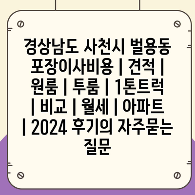 경상남도 사천시 벌용동 포장이사비용 | 견적 | 원룸 | 투룸 | 1톤트럭 | 비교 | 월세 | 아파트 | 2024 후기