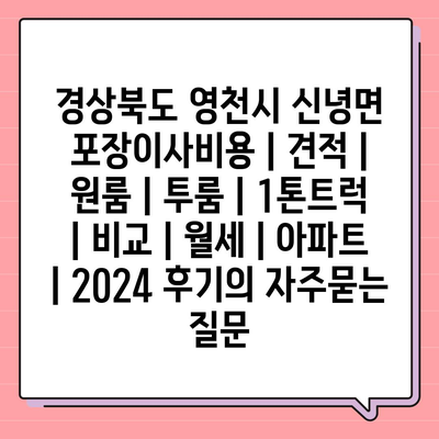 경상북도 영천시 신녕면 포장이사비용 | 견적 | 원룸 | 투룸 | 1톤트럭 | 비교 | 월세 | 아파트 | 2024 후기