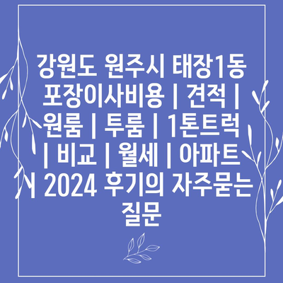 강원도 원주시 태장1동 포장이사비용 | 견적 | 원룸 | 투룸 | 1톤트럭 | 비교 | 월세 | 아파트 | 2024 후기