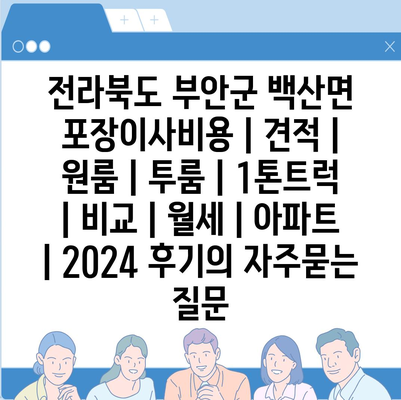 전라북도 부안군 백산면 포장이사비용 | 견적 | 원룸 | 투룸 | 1톤트럭 | 비교 | 월세 | 아파트 | 2024 후기