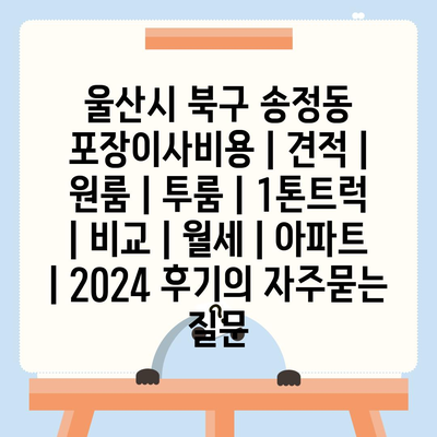 울산시 북구 송정동 포장이사비용 | 견적 | 원룸 | 투룸 | 1톤트럭 | 비교 | 월세 | 아파트 | 2024 후기