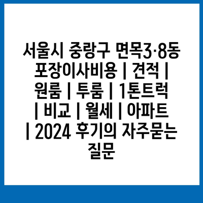 서울시 중랑구 면목3·8동 포장이사비용 | 견적 | 원룸 | 투룸 | 1톤트럭 | 비교 | 월세 | 아파트 | 2024 후기