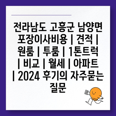 전라남도 고흥군 남양면 포장이사비용 | 견적 | 원룸 | 투룸 | 1톤트럭 | 비교 | 월세 | 아파트 | 2024 후기