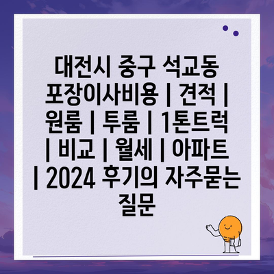 대전시 중구 석교동 포장이사비용 | 견적 | 원룸 | 투룸 | 1톤트럭 | 비교 | 월세 | 아파트 | 2024 후기