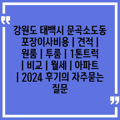 강원도 태백시 문곡소도동 포장이사비용 | 견적 | 원룸 | 투룸 | 1톤트럭 | 비교 | 월세 | 아파트 | 2024 후기