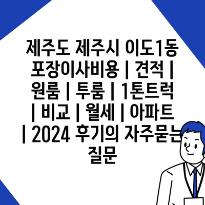 제주도 제주시 이도1동 포장이사비용 | 견적 | 원룸 | 투룸 | 1톤트럭 | 비교 | 월세 | 아파트 | 2024 후기