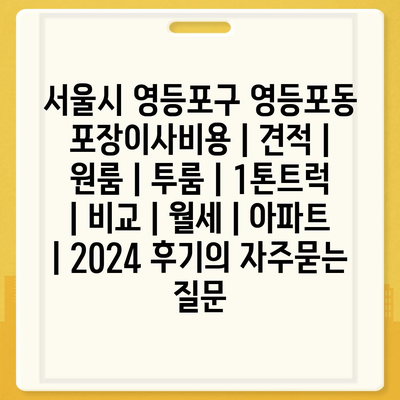 서울시 영등포구 영등포동 포장이사비용 | 견적 | 원룸 | 투룸 | 1톤트럭 | 비교 | 월세 | 아파트 | 2024 후기