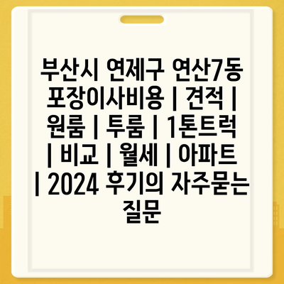 부산시 연제구 연산7동 포장이사비용 | 견적 | 원룸 | 투룸 | 1톤트럭 | 비교 | 월세 | 아파트 | 2024 후기