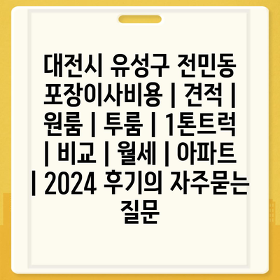 대전시 유성구 전민동 포장이사비용 | 견적 | 원룸 | 투룸 | 1톤트럭 | 비교 | 월세 | 아파트 | 2024 후기