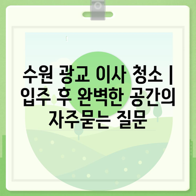 수원 광교 이사 청소 | 입주 후 완벽한 공간