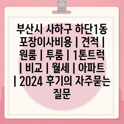 부산시 사하구 하단1동 포장이사비용 | 견적 | 원룸 | 투룸 | 1톤트럭 | 비교 | 월세 | 아파트 | 2024 후기