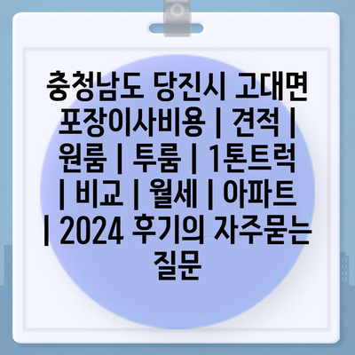 충청남도 당진시 고대면 포장이사비용 | 견적 | 원룸 | 투룸 | 1톤트럭 | 비교 | 월세 | 아파트 | 2024 후기