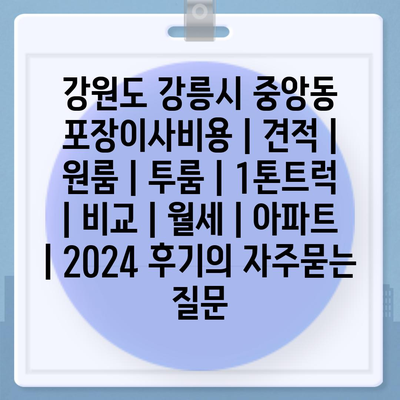 강원도 강릉시 중앙동 포장이사비용 | 견적 | 원룸 | 투룸 | 1톤트럭 | 비교 | 월세 | 아파트 | 2024 후기