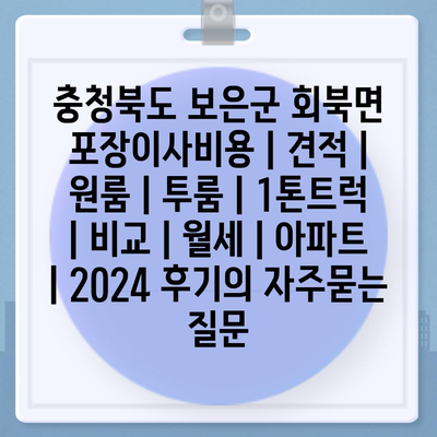 충청북도 보은군 회북면 포장이사비용 | 견적 | 원룸 | 투룸 | 1톤트럭 | 비교 | 월세 | 아파트 | 2024 후기