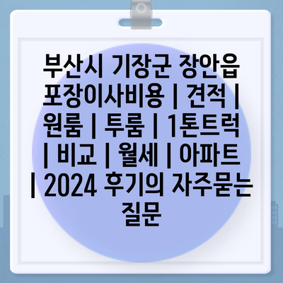 부산시 기장군 장안읍 포장이사비용 | 견적 | 원룸 | 투룸 | 1톤트럭 | 비교 | 월세 | 아파트 | 2024 후기