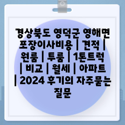 경상북도 영덕군 영해면 포장이사비용 | 견적 | 원룸 | 투룸 | 1톤트럭 | 비교 | 월세 | 아파트 | 2024 후기