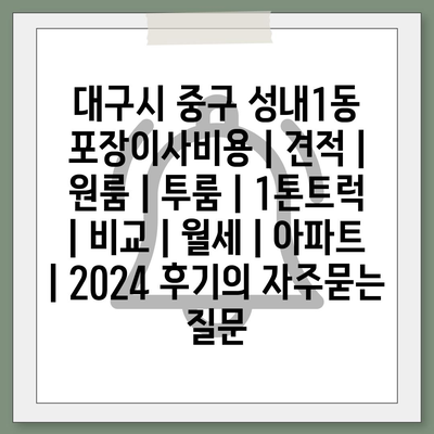 대구시 중구 성내1동 포장이사비용 | 견적 | 원룸 | 투룸 | 1톤트럭 | 비교 | 월세 | 아파트 | 2024 후기