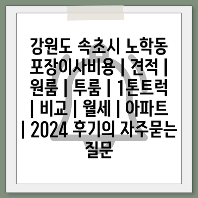 강원도 속초시 노학동 포장이사비용 | 견적 | 원룸 | 투룸 | 1톤트럭 | 비교 | 월세 | 아파트 | 2024 후기