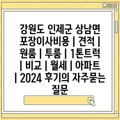 강원도 인제군 상남면 포장이사비용 | 견적 | 원룸 | 투룸 | 1톤트럭 | 비교 | 월세 | 아파트 | 2024 후기