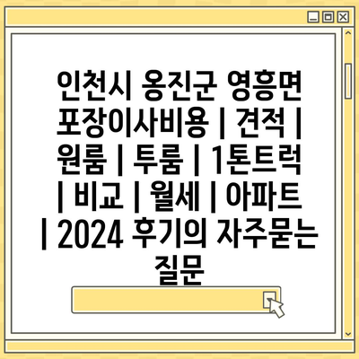 인천시 옹진군 영흥면 포장이사비용 | 견적 | 원룸 | 투룸 | 1톤트럭 | 비교 | 월세 | 아파트 | 2024 후기