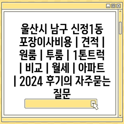 울산시 남구 신정1동 포장이사비용 | 견적 | 원룸 | 투룸 | 1톤트럭 | 비교 | 월세 | 아파트 | 2024 후기