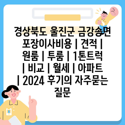 경상북도 울진군 금강송면 포장이사비용 | 견적 | 원룸 | 투룸 | 1톤트럭 | 비교 | 월세 | 아파트 | 2024 후기