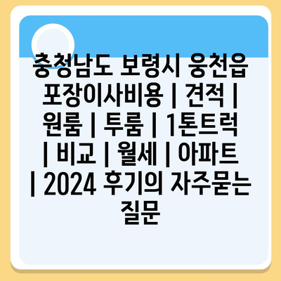 충청남도 보령시 웅천읍 포장이사비용 | 견적 | 원룸 | 투룸 | 1톤트럭 | 비교 | 월세 | 아파트 | 2024 후기