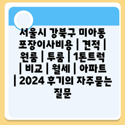 서울시 강북구 미아동 포장이사비용 | 견적 | 원룸 | 투룸 | 1톤트럭 | 비교 | 월세 | 아파트 | 2024 후기