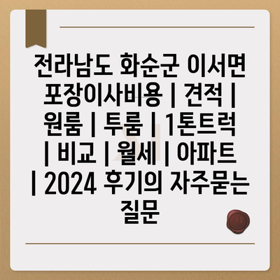 전라남도 화순군 이서면 포장이사비용 | 견적 | 원룸 | 투룸 | 1톤트럭 | 비교 | 월세 | 아파트 | 2024 후기