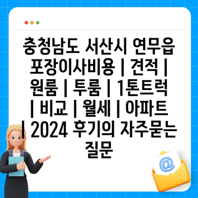 충청남도 서산시 연무읍 포장이사비용 | 견적 | 원룸 | 투룸 | 1톤트럭 | 비교 | 월세 | 아파트 | 2024 후기