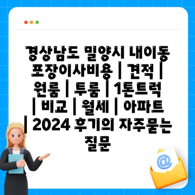 경상남도 밀양시 내이동 포장이사비용 | 견적 | 원룸 | 투룸 | 1톤트럭 | 비교 | 월세 | 아파트 | 2024 후기