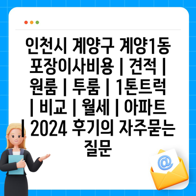 인천시 계양구 계양1동 포장이사비용 | 견적 | 원룸 | 투룸 | 1톤트럭 | 비교 | 월세 | 아파트 | 2024 후기