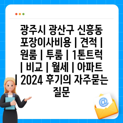 광주시 광산구 신흥동 포장이사비용 | 견적 | 원룸 | 투룸 | 1톤트럭 | 비교 | 월세 | 아파트 | 2024 후기