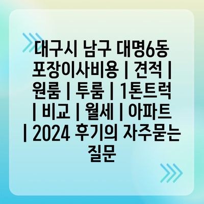 대구시 남구 대명6동 포장이사비용 | 견적 | 원룸 | 투룸 | 1톤트럭 | 비교 | 월세 | 아파트 | 2024 후기