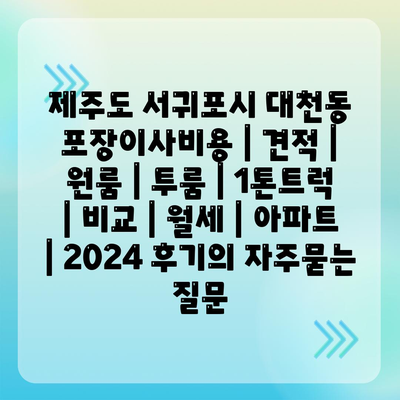 제주도 서귀포시 대천동 포장이사비용 | 견적 | 원룸 | 투룸 | 1톤트럭 | 비교 | 월세 | 아파트 | 2024 후기