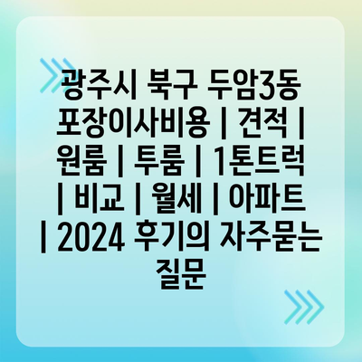 광주시 북구 두암3동 포장이사비용 | 견적 | 원룸 | 투룸 | 1톤트럭 | 비교 | 월세 | 아파트 | 2024 후기