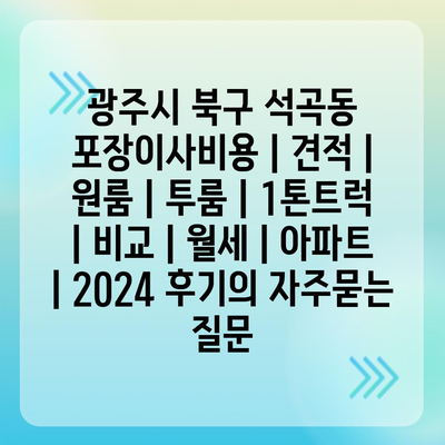 광주시 북구 석곡동 포장이사비용 | 견적 | 원룸 | 투룸 | 1톤트럭 | 비교 | 월세 | 아파트 | 2024 후기