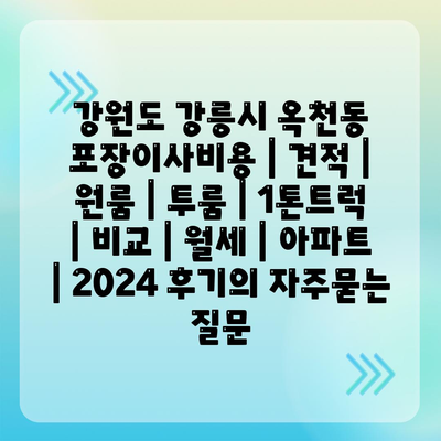 강원도 강릉시 옥천동 포장이사비용 | 견적 | 원룸 | 투룸 | 1톤트럭 | 비교 | 월세 | 아파트 | 2024 후기