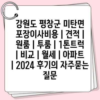 강원도 평창군 미탄면 포장이사비용 | 견적 | 원룸 | 투룸 | 1톤트럭 | 비교 | 월세 | 아파트 | 2024 후기