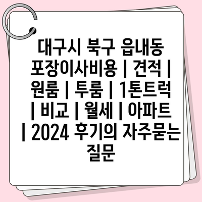 대구시 북구 읍내동 포장이사비용 | 견적 | 원룸 | 투룸 | 1톤트럭 | 비교 | 월세 | 아파트 | 2024 후기